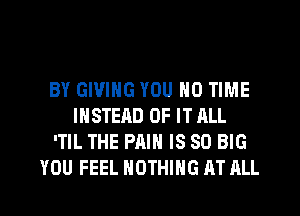 BY GIVING YOU N0 TIME
INSTEAD OF IT ALL
'TIL THE PAIN IS SO BIG
YOU FEEL NOTHING AT ALL