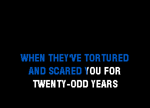 WHEN THEY'VE TORTURED
AND SCARED YOU FOR
TWENTY-ODD YEARS