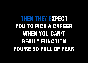 THEN THEY EXPECT
YOU TO PICK n CAREER
WHEN YOU CAN'T
REALLY FUNCTION
YOU'RE 80 FULL OF FEAR
