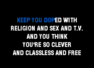KEEP YOU DOPED WITH
RELIGION AND SEX AND TM.
AND YOU THINK
YOU'RE SO CLEVER
AND CLASSLESS AND FREE