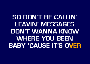 SO DON'T BE CALLIN'
LEAVIN' MESSAGES
DON'T WANNA KNOW
WHERE YOU BEEN
BABY 'CAUSE IT'S OVER