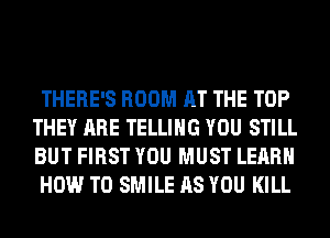 THERE'S ROOM AT THE TOP
THEY ARE TELLING YOU STILL
BUT FIRST YOU MUST LEARN

HOW TO SMILE AS YOU KILL