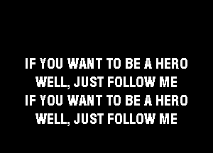 IF YOU WANT TO BE A HERO
WELL, JUST FOLLOW ME
IF YOU WANT TO BE A HERO
WELL, JUST FOLLOW ME