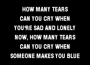 HOW MANY TEARS
CAN YOU CRY WHEN
YOU'RE SAD AND LONELY
HOW, HOW MANY TEARS
CAN YOU CRY WHEN
SOMEONE MAKES YOU BLUE
