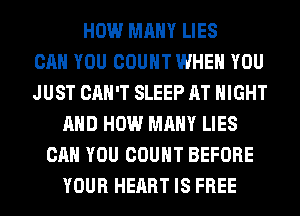 HOW MANY LIES
CAN YOU COUNT WHEN YOU
JUST CAN'T SLEEP AT NIGHT
AND HOW MANY LIES
CAN YOU COUNT BEFORE
YOUR HEART IS FREE