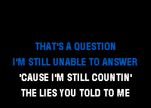 THAT'S A QUESTION
I'M STILL UNABLE TO ANSWER
'CAUSE I'M STILL COUNTIH'
THE LIES YOU TOLD TO ME