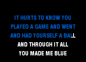 IT HURTS TO KNOW YOU
PLAYED A GAME AND WENT
AND HAD YOURSELF A BALL

AND THROUGH IT ALL
YOU MADE ME BLUE