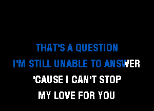 THAT'S A QUESTION
I'M STILL UNABLE TO ANSWER
'CAU SE I CAN'T STOP
MY LOVE FOR YOU