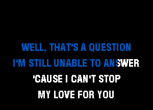 WELL, THAT'S A QUESTION
I'M STILL UNABLE TO ANSWER
'CAU SE I CAN'T STOP
MY LOVE FOR YOU