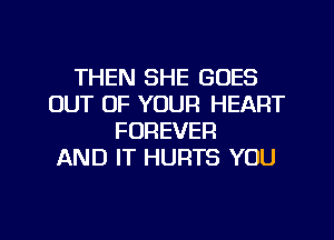 THEN SHE GOES
OUT OF YOUR HEART
FOREVER
AND IT HURTS YOU