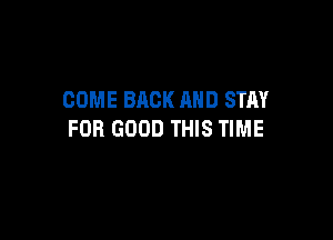 COME BACK AND STAY

FOR GOOD THIS TIME