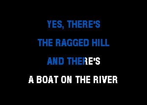 YES, THERE'S
THE HAGGED HILL

MID THERE'S
A BOAT ON THE RIVER