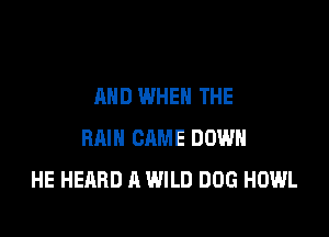 AND WHEN THE

RAIN CAME DOWN
HE HEARD A WILD DOG HOWL
