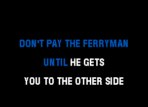 DON'T PAY THE FERRYMAH

UNTIL HE GETS
YOU TO THE OTHER SIDE