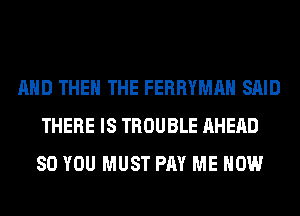 AND THE THE FERRYMAH SAID
THERE IS TROUBLE AHERD
SO YOU MUST PM ME NOW