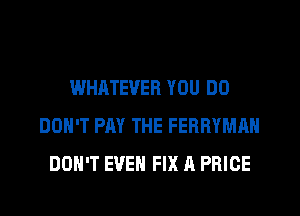 WHATEVER YOU DO
DON'T PAY THE FEBRYMAN
DON'T EVEN FIX A PRICE