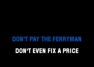 DON'T PAY THE FERRYMAH
DON'T EVEN FIX 11 PRICE
