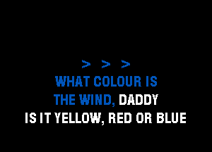 3))

WHAT COLOUR IS
THE WIND, DADDY
IS IT YELLOW, RED DR BLUE
