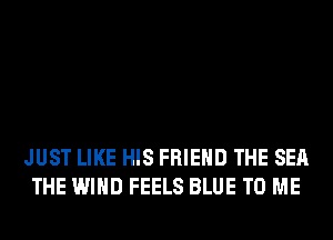 JUST LIKE HIS FRIEND THE SEA
THE WIND FEELS BLUE TO ME