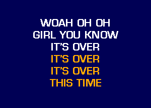 WOAH OH OH
GIRL YOU KNOW
IT'S OVER

IT'S OVER
IT'S OVER
THIS TIME