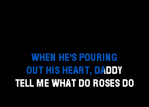 WHEN HE'S POURIHG
OUT HIS HEART, DADDY
TELL ME WHAT DO ROSES DO