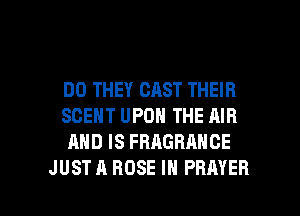 DO THEY CAST THEIR
SCENT UPON THE AIR
AND IS FRAGRANCE

JUST A ROSE IN PRAYER l