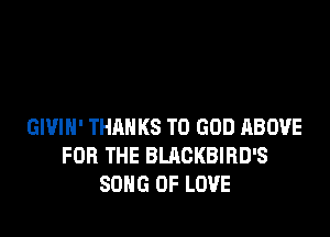 GWIH' THANKS TO GOD ABOVE
FOR THE BLACKBIRD'S
SONG OF LOVE