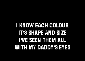 I KNOW EACH COLOUR
IT'S SHAPE AND SIZE
I'VE SEEN THEM ALL

WITH MY DADDY'S EYES l