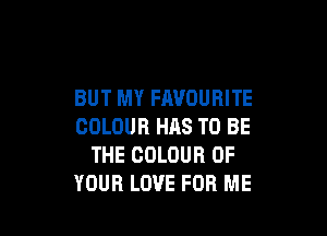 BUT MY FAVOURITE

COLOUR HAS TO BE
THE COLOUR OF
YOUR LOVE FOR ME