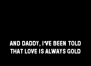 AND DADDY, I'VE BEEN TOLD
THAT LOVE IS ALWAYS GOLD