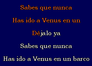 Sabes que nunca
Has ido a Venus en un
ngjalo ya
Sabes que nunca

Has ido a Venus en un barco