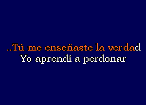 ..T1'1 me enseflaste 1a ver dad
Y0 aprendi a perdonar