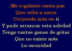 ..Me regalaste tanta paz
Que volvi a nacer
Creyendo mas en ti
Y pude arrancar esta soledad
Tengo tantas ganas de gritar
Que no existe mas

La oscuridad