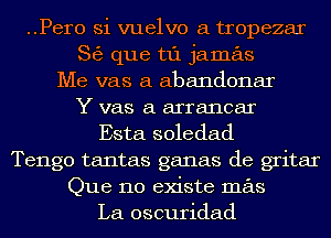 ..Per0 Si vuelvo a tropezar
S6) que t1'1 jamas
Me vas a abandonar
Y vas a arrancar
Esta soledad
Tengo tantas ganas de gritar
Que no existe mas
La oscuridad