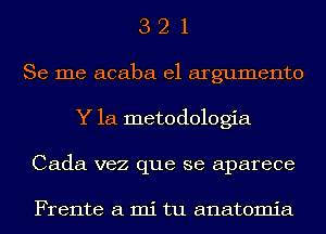 3 2 1
Se me acaba el argumento
Y La metodologia
Cada vez que se aparece

Frente a mi tu anatomia