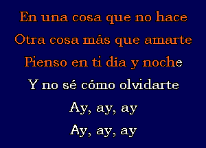 En una cosa que no hace
Otra cosa mas que amarte
Pienso en ti dia y noche
Y 110 36) 06mm olvidarte
Ay, ay, ay
Ay, ay, ay