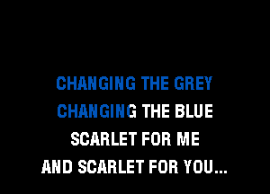 CHANGING THE GREY

CHANGING THE BLUE
SCARLET FOR ME
AND SCARLET FOR YOU...