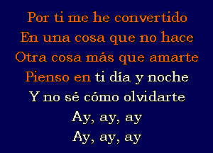 Por ti me he convertido
En una cosa que no hace
Otra cosa mas que amarte
Pienso en ti dia y noche
Y 110 36) 06mm olvidarte
Ay, ay, ay
Ay, ay, ay