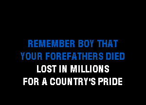 REMEMBER BOY THAT
YOUR FOREFATHERS DIED
LOST IN MILLIONS
FOR A COUNTRY'S PRIDE