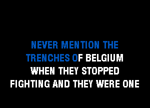 NEVER MENTION THE
TREHCHES 0F BELGIUM
WHEN THEY STOPPED
FIGHTING AND THEY WERE OHE