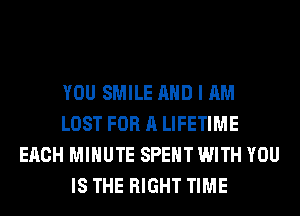 YOU SMILE AND I AM
LOST FOR A LIFETIME
EACH MINUTE SPENT WITH YOU
IS THE RIGHT TIME