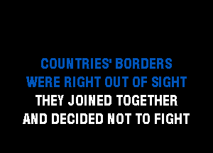 COUNTRIES' BORDERS
WERE RIGHT OUT OF SIGHT
THEY JOIHED TOGETHER
AND DECIDED NOT TO FIGHT