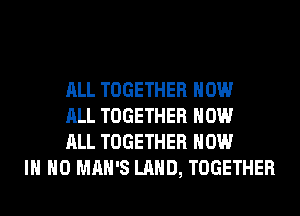 ALL TOGETHER HOW
ALL TOGETHER HOW
ALL TOGETHER NOW
IN NO MAN'S LAND, TOGETHER