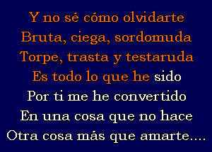 Y 110 36) 06mm olvidarte
Bruta, ciega, sordomuda
Torpe, trasta y testaruda

Es todo lo que he sido

Por ti me he convertido
En una cosa que no hace

Otra cosa mas que amarte....