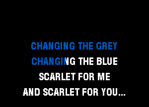 CHANGING THE GREY

CHANGING THE BLUE
SCARLET FOR ME
AND SCARLET FOR YOU...