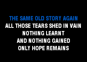 THE SAME OLD STORY AGAIN
ALL THOSE TEARS SHED IH VAIH
NOTHING LEARHT
AND NOTHING GAIHED
ONLY HOPE REMAINS