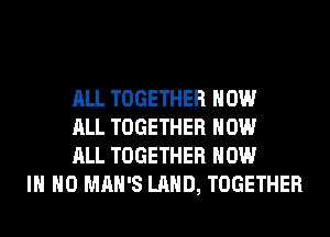 ALL TOGETHER HOW
ALL TOGETHER HOW
ALL TOGETHER NOW
IN NO MAN'S LAND, TOGETHER
