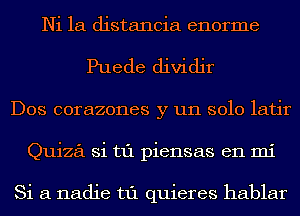 Ni 1a distancia enorme
Puede dividjr
Dos corazones y un solo latir
Quiza Si t1'1 piensas en mi

Si 61 nadie t1'1 quieres hablar