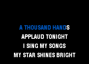 A THOUSAND HANDS

APPLAUD TONIGHT
I SING MY SONGS
MY STAB SHIHES BRIGHT
