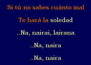 Si t1'1 110 sabes cuanto mal
Te hara 1a soledad
..Na, nairai, lajrana

..Na, naira

..Na, naira